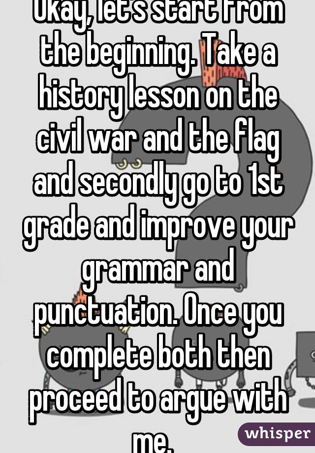 Okay, let's start from the beginning. Take a history lesson on the civil war and the flag and secondly go to 1st grade and improve your grammar and punctuation. Once you complete both then proceed to argue with me.  