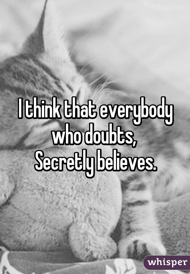 I think that everybody who doubts, 
Secretly believes.