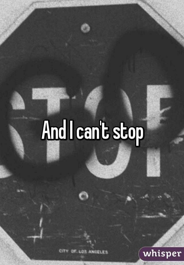 And I can't stop