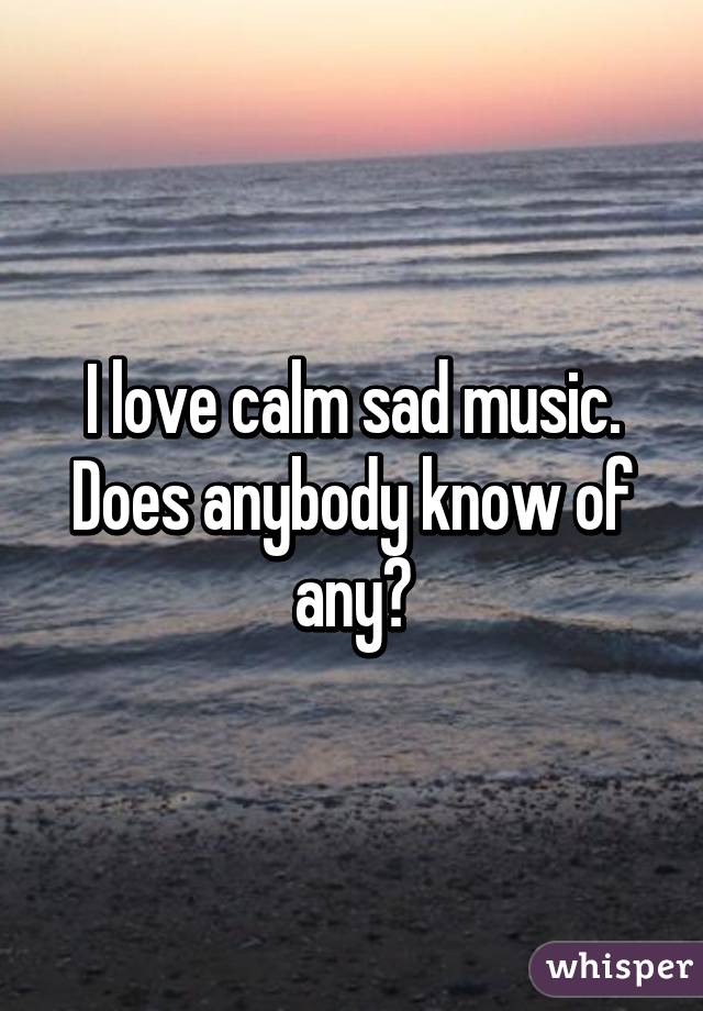 I love calm sad music. Does anybody know of any?