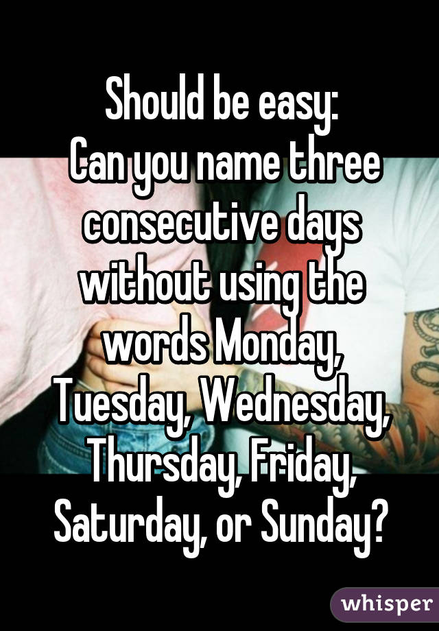 Should be easy:
 Can you name three consecutive days without using the words Monday, Tuesday, Wednesday, Thursday, Friday, Saturday, or Sunday?