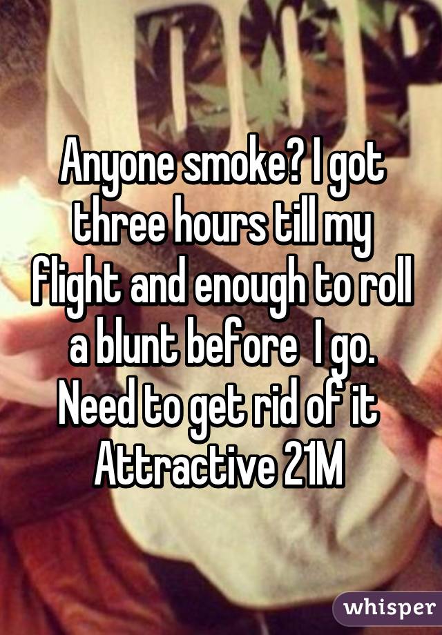 Anyone smoke? I got three hours till my flight and enough to roll a blunt before  I go. Need to get rid of it 
Attractive 21M 