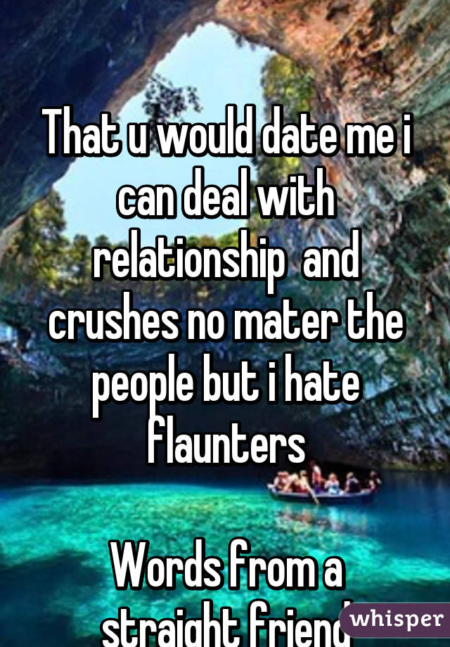 

That u would date me i can deal with relationship  and crushes no mater the people but i hate flaunters

Words from a straight friend