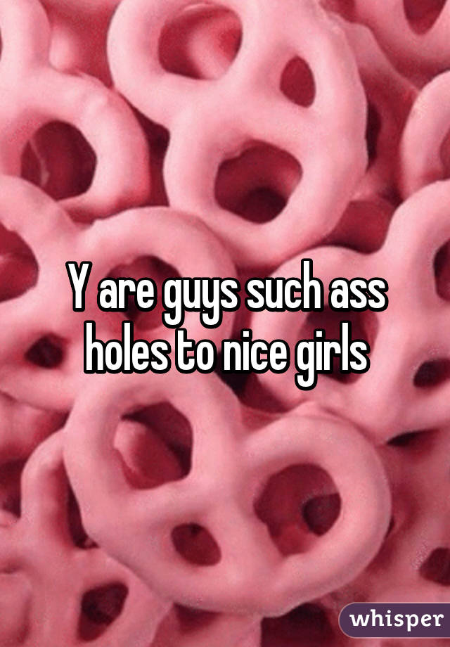 Y are guys such ass holes to nice girls