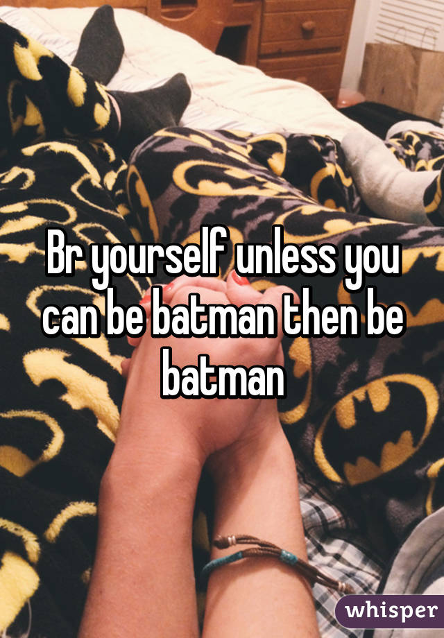 Br yourself unless you can be batman then be batman