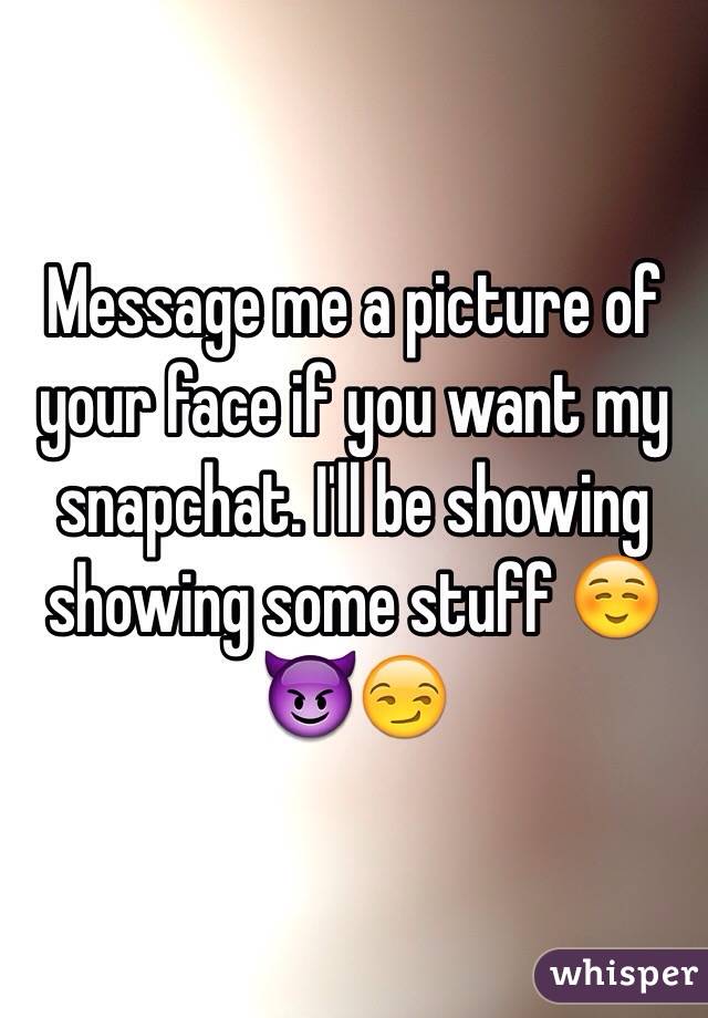 Message me a picture of your face if you want my snapchat. I'll be showing showing some stuff ☺️😈😏