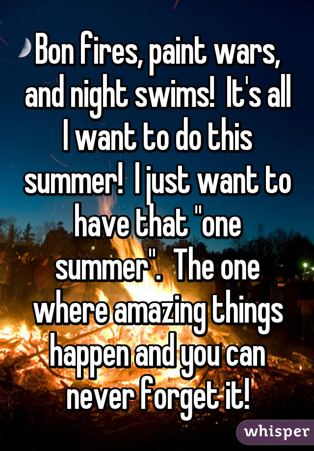 Bon fires, paint wars, and night swims!  It's all I want to do this summer!  I just want to have that "one summer".  The one where amazing things happen and you can never forget it!