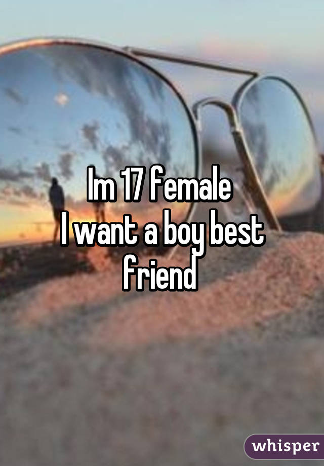 Im 17 female 
I want a boy best friend 