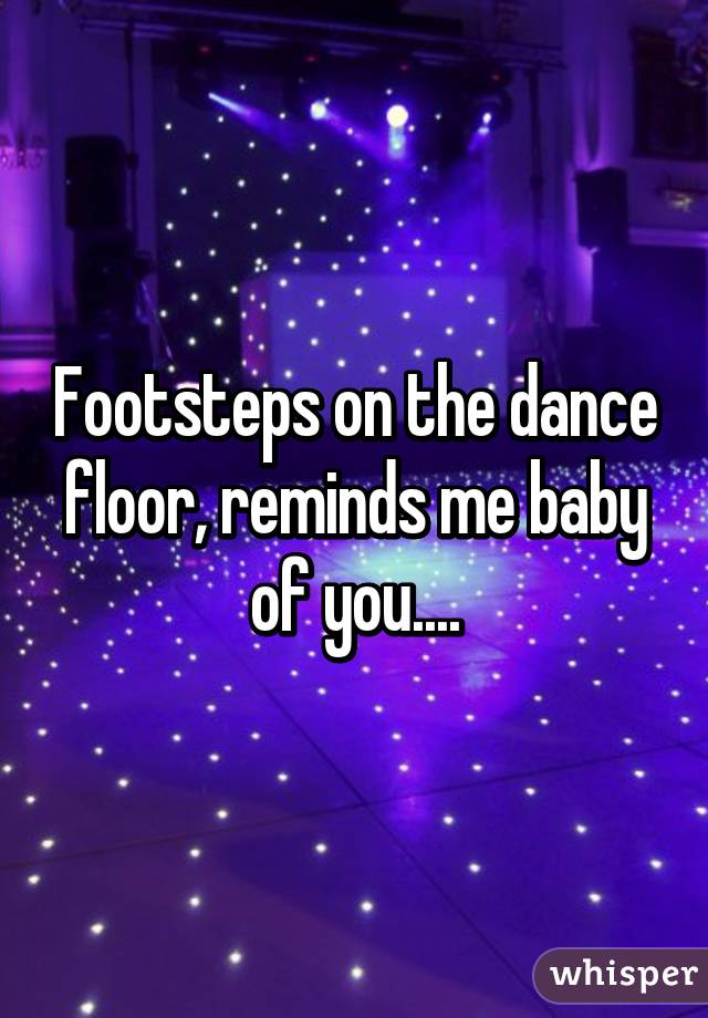 Footsteps on the dance floor, reminds me baby of you....