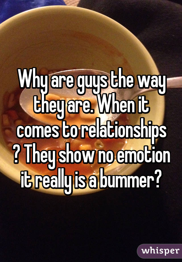 Why are guys the way they are. When it comes to relationships ? They show no emotion it really is a bummer😞