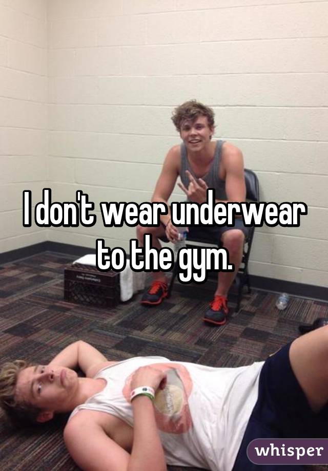 I don't wear underwear to the gym.