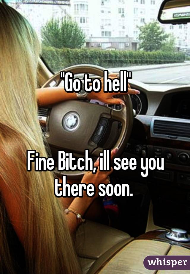 "Go to hell"


Fine Bitch, ill see you there soon. 