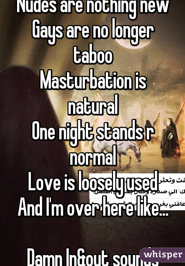 Sex is overrated
Nudes are nothing new
Gays are no longer taboo
Masturbation is natural
One night stands r normal
Love is loosely used
And I'm over here like...

Damn In&out sounds good right now.