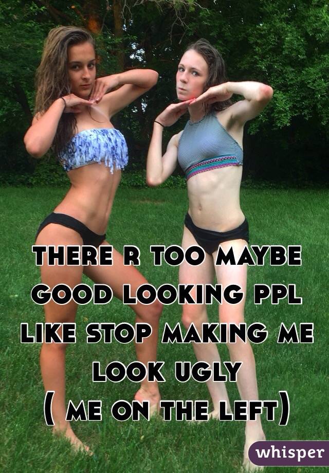 there r too maybe good looking ppl like stop making me look ugly
( me on the left)