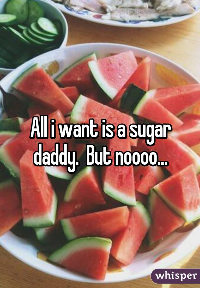 All i want is a sugar daddy.  But noooo...