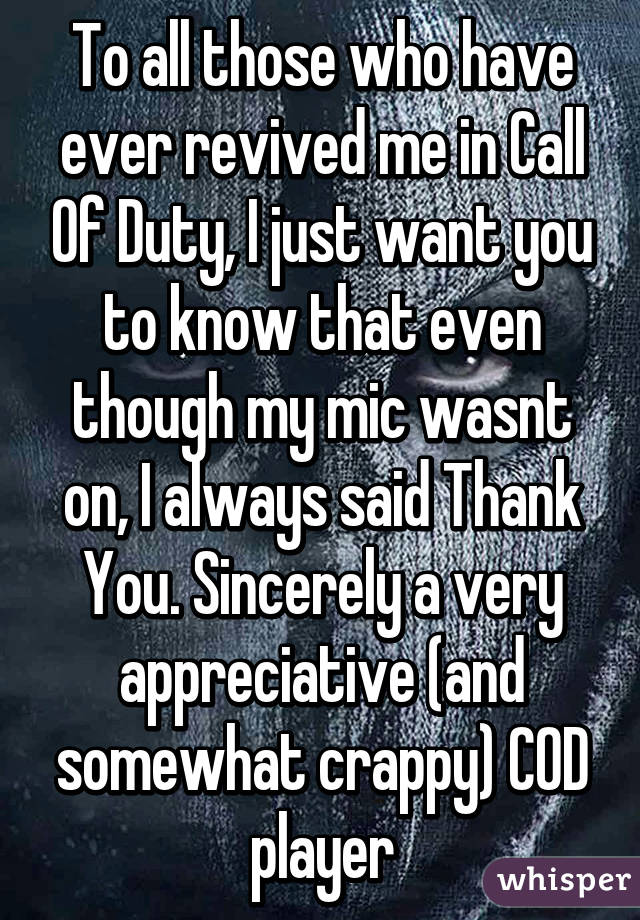 To all those who have ever revived me in Call Of Duty, I just want you to know that even though my mic wasnt on, I always said Thank You. Sincerely a very appreciative (and somewhat crappy) COD player