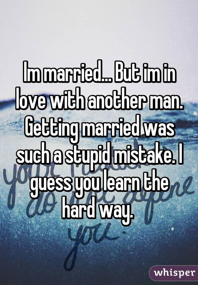 Im married... But im in love with another man. Getting married was such a stupid mistake. I guess you learn the hard way. 