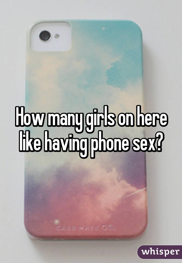 How many girls on here like having phone sex?