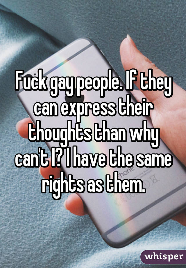 Fuck gay people. If they can express their thoughts than why can't I? I have the same rights as them.