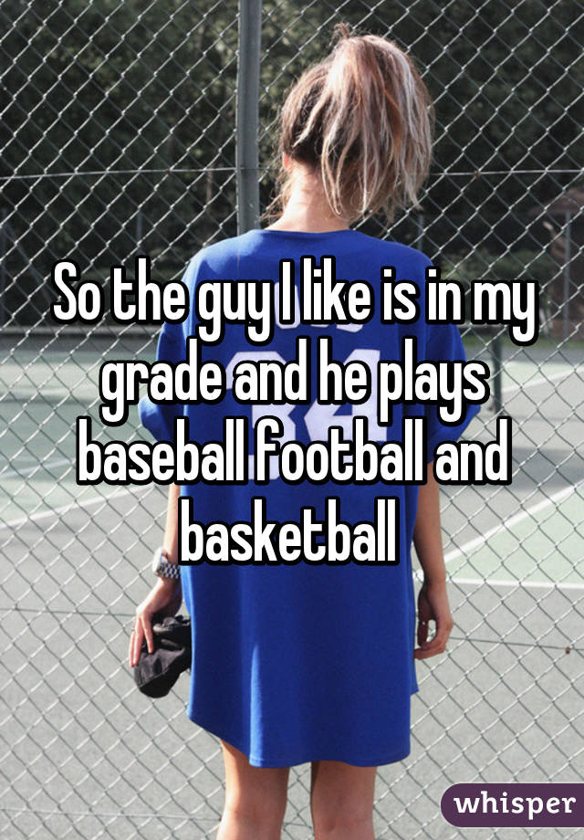 So the guy I like is in my grade and he plays baseball football and basketball 