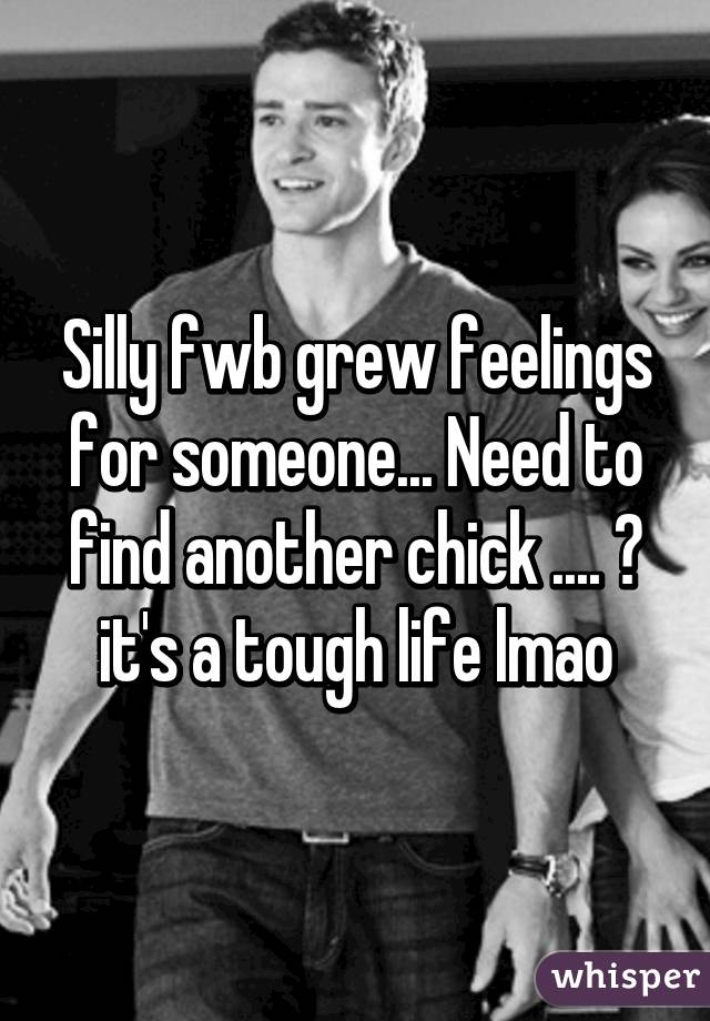 Silly fwb grew feelings for someone... Need to find another chick .... 😓 it's a tough life lmao