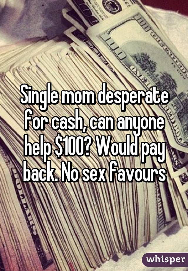 Single mom desperate for cash, can anyone help $100? Would pay back. No sex favours