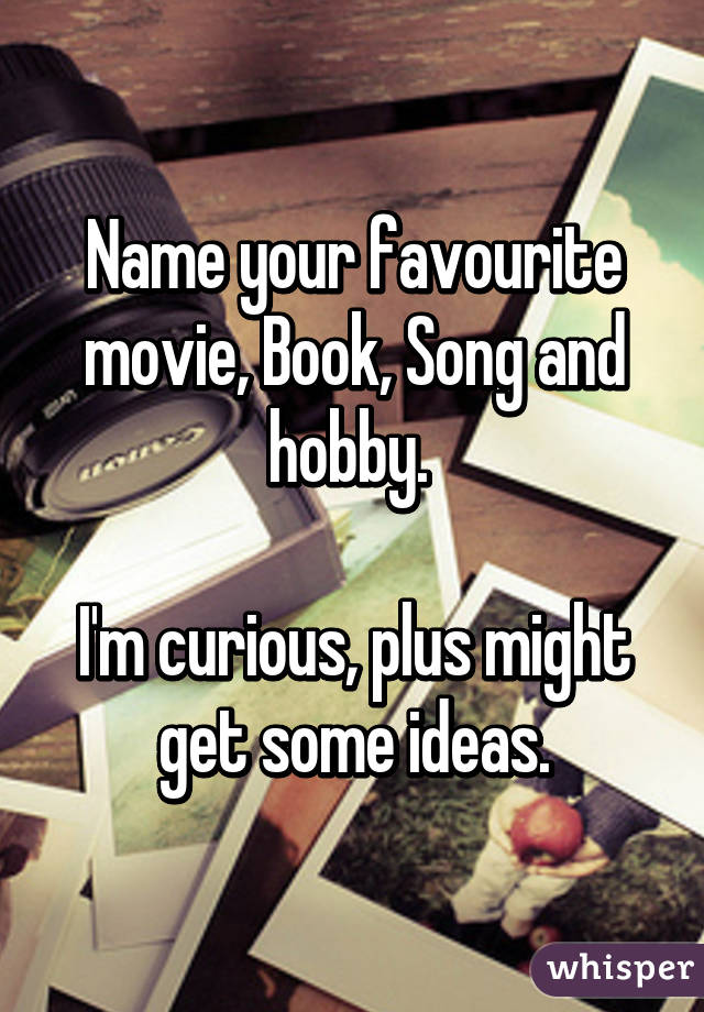 Name your favourite movie, Book, Song and hobby. 

I'm curious, plus might get some ideas.