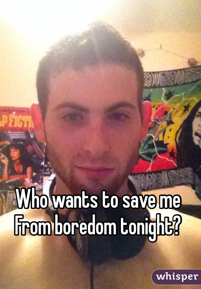 Who wants to save me From boredom tonight? 