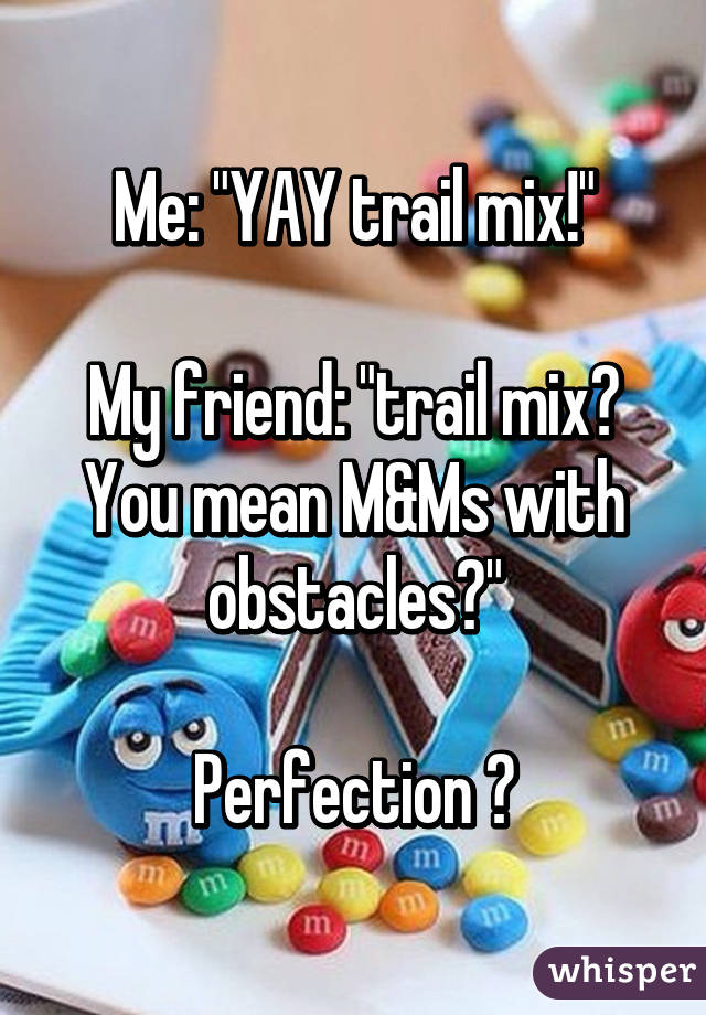 Me: "YAY trail mix!"

My friend: "trail mix? You mean M&Ms with obstacles?"

Perfection 😆