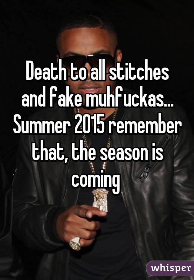 Death to all stitches and fake muhfuckas... Summer 2015 remember that, the season is coming 
