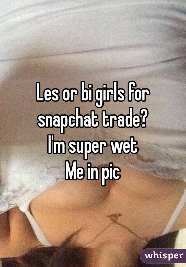 Les or bi girls for snapchat trade? 
I'm super wet 
Me in pic 