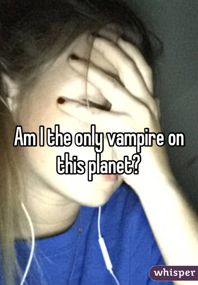 Am I the only vampire on this planet?