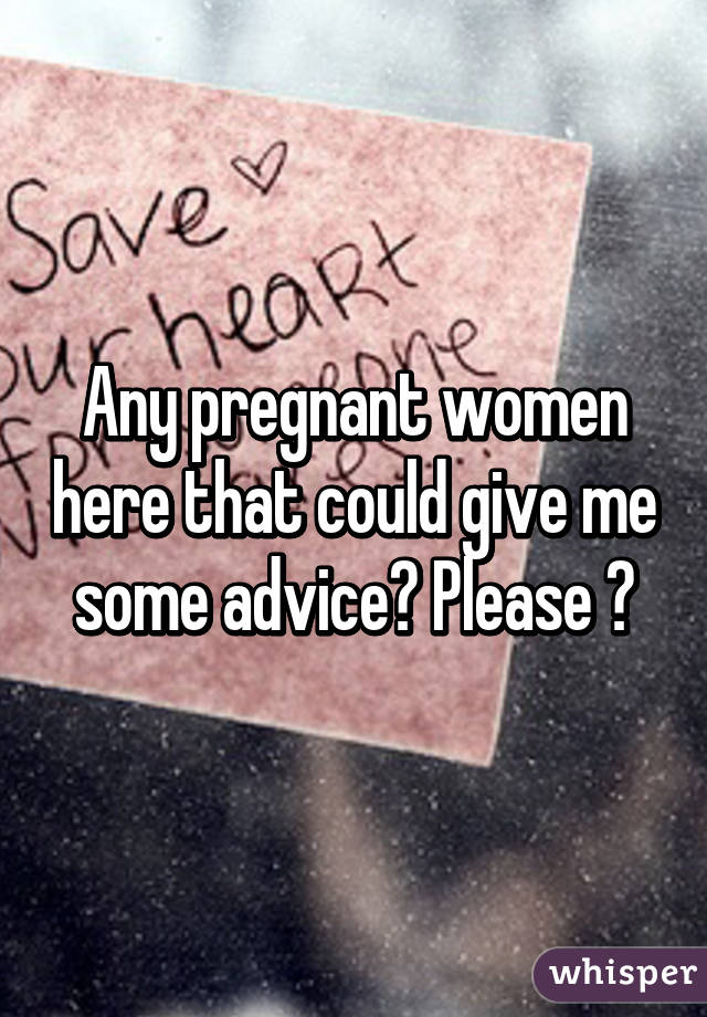 Any pregnant women here that could give me some advice? Please 😓