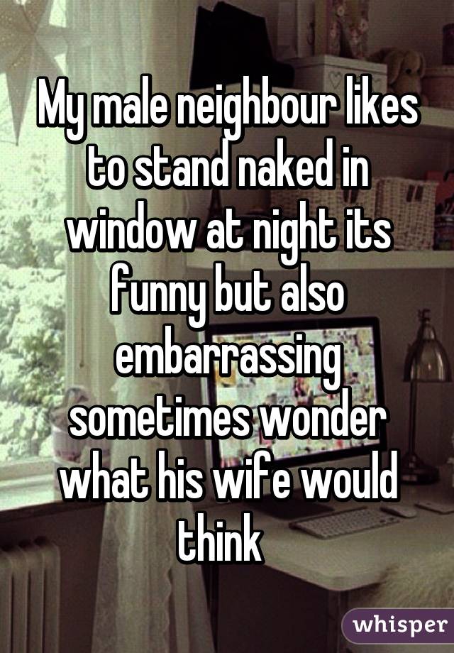 My male neighbour likes to stand naked in window at night its funny but also embarrassing sometimes wonder what his wife would think  