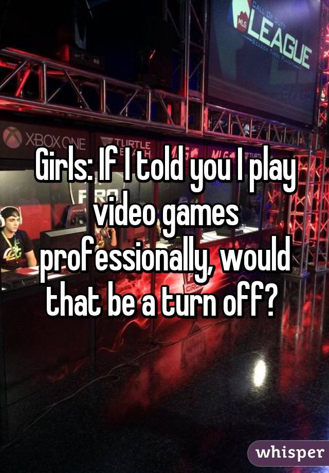 Girls: If I told you I play video games professionally, would that be a turn off? 