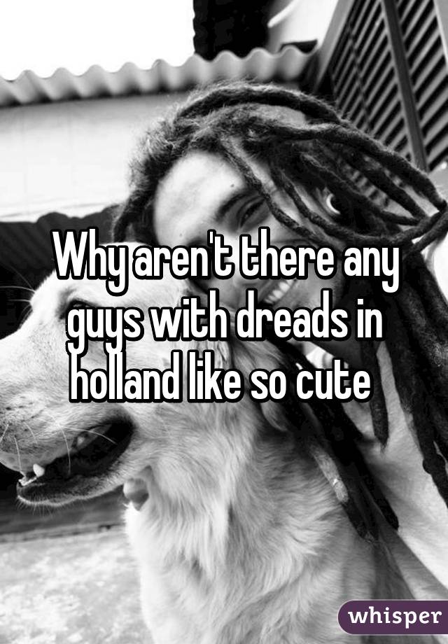 Why aren't there any guys with dreads in holland like so cute 