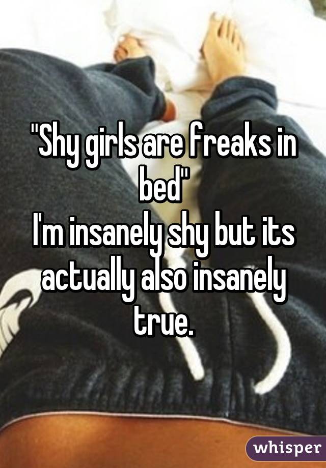 "Shy girls are freaks in bed"
I'm insanely shy but its actually also insanely true.