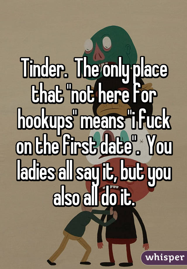 Tinder.  The only place that "not here for hookups" means "i fuck on the first date".  You ladies all say it, but you also all do it.