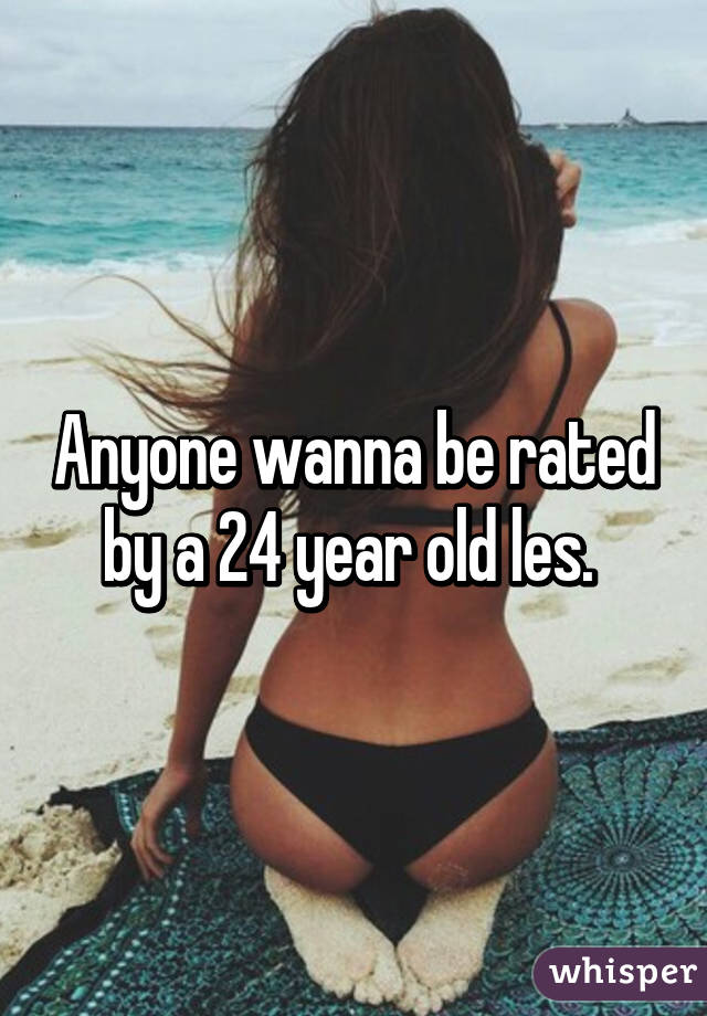 Anyone wanna be rated by a 24 year old les. 