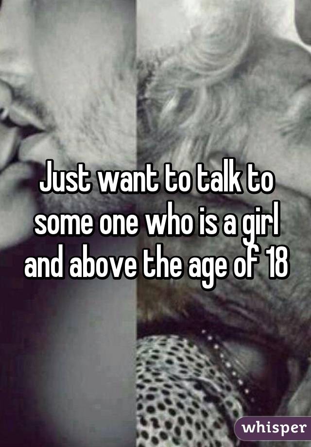 Just want to talk to some one who is a girl and above the age of 18