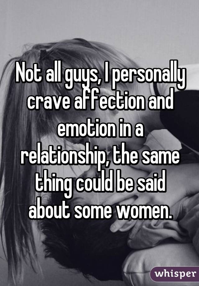 Not all guys, I personally crave affection and emotion in a relationship, the same thing could be said about some women.