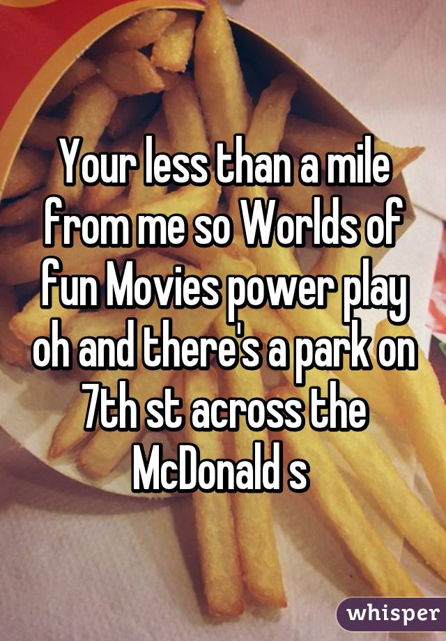 Your less than a mile from me so Worlds of fun Movies power play oh and there's a park on 7th st across the McDonald s 