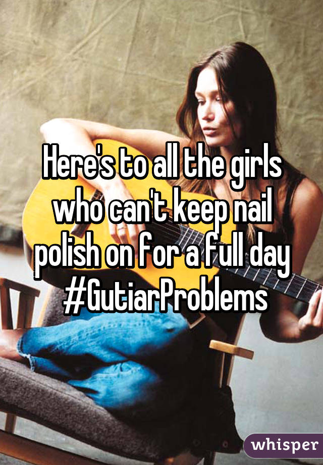 Here's to all the girls who can't keep nail polish on for a full day
 #GutiarProblems