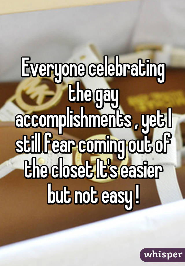 Everyone celebrating the gay accomplishments , yet I still fear coming out of the closet It's easier but not easy !