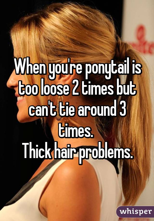 When you're ponytail is too loose 2 times but can't tie around 3 times. 
Thick hair problems.