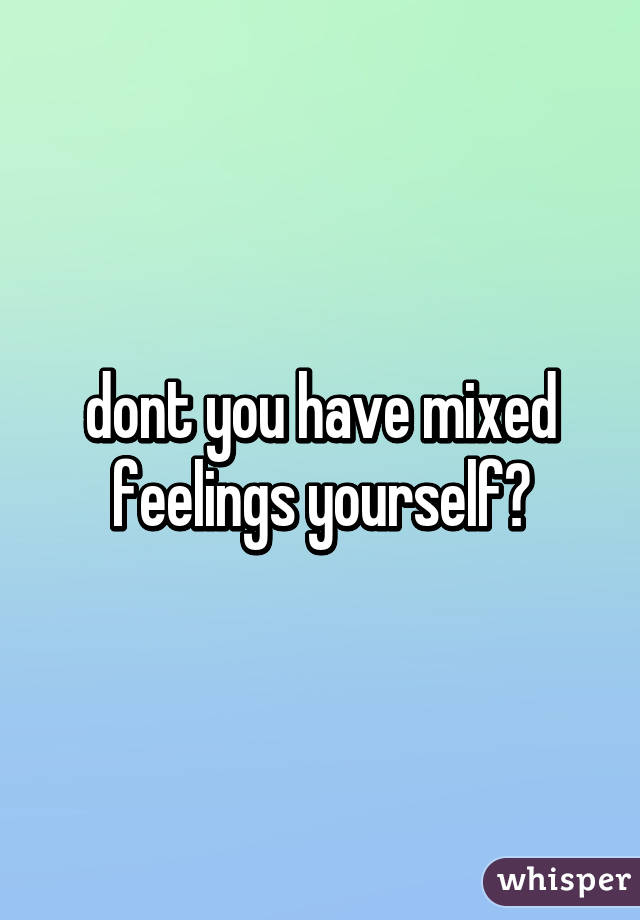 dont you have mixed feelings yourself?