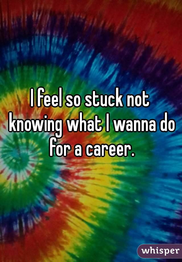 I feel so stuck not knowing what I wanna do for a career.