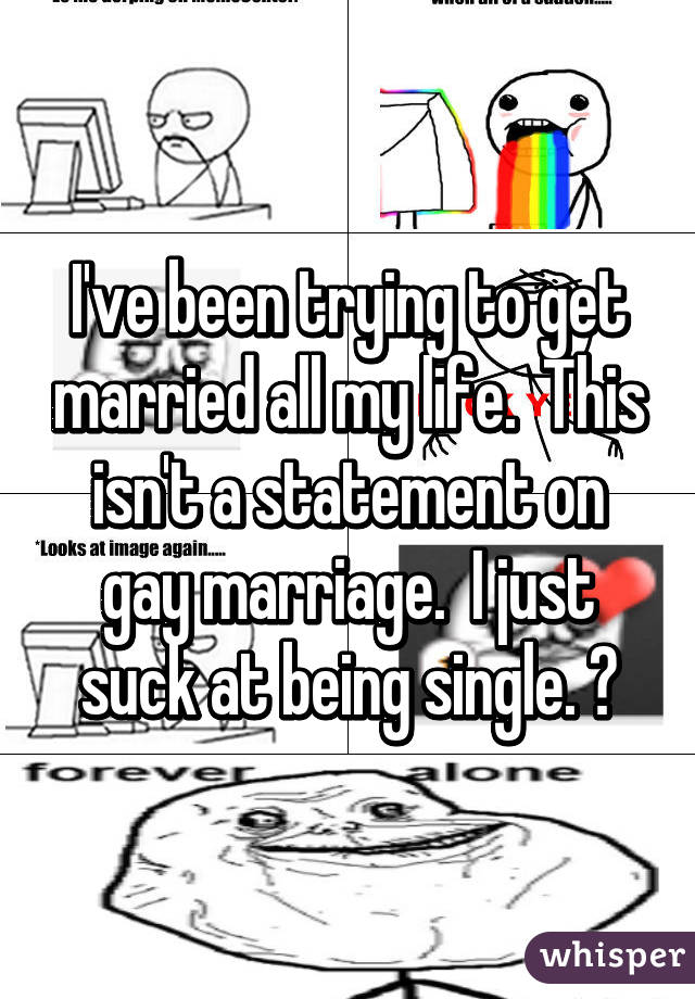 I've been trying to get married all my life.  This isn't a statement on gay marriage.  I just suck at being single. 😏