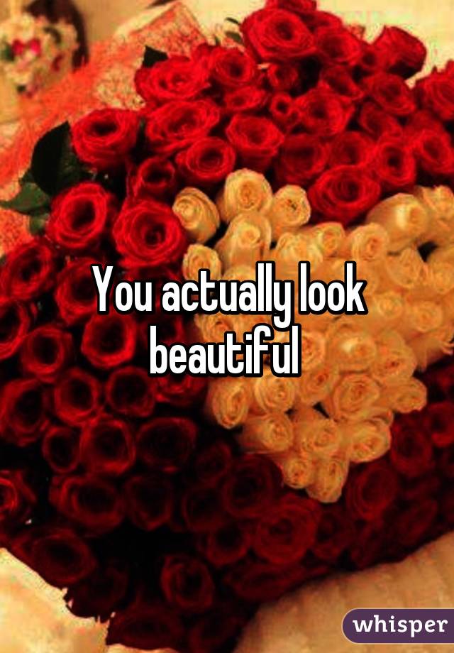 You actually look beautiful 