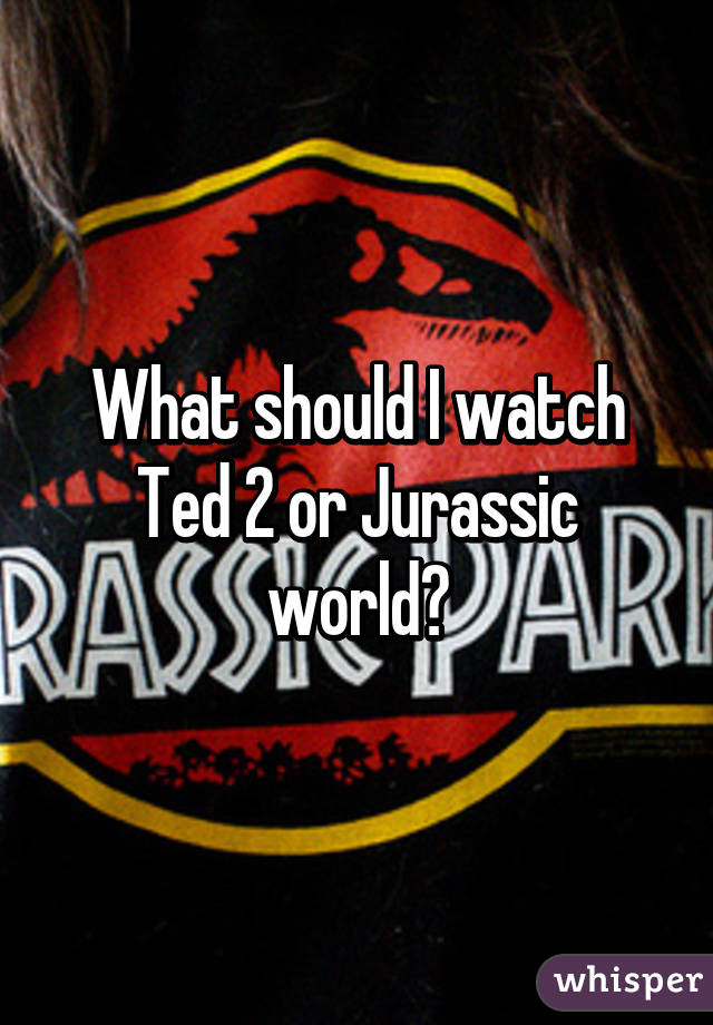 What should I watch Ted 2 or Jurassic world?